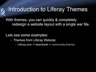 Introduction to Liferay Themes
With themes, you can quickly & completely
redesign a website layout with a single war file.
Lets see some examples:
- Themes from Liferay Website:
- Liferay.com -> downloads -> community themes
 