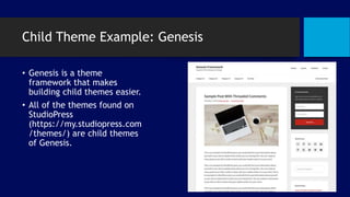 Child Theme Example: Genesis
• Genesis is a theme
framework that makes
building child themes easier.
• All of the themes found on
StudioPress
(https://my.studiopress.com
/themes/) are child themes
of Genesis.
 