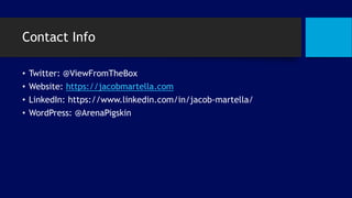Contact Info
• Twitter: @ViewFromTheBox
• Website: https://jacobmartella.com
• LinkedIn: https://www.linkedin.com/in/jacob-martella/
• WordPress: @ArenaPigskin
 