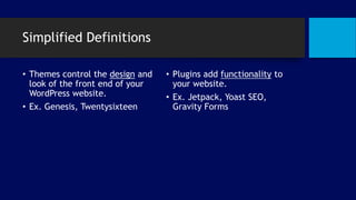 Simplified Definitions
• Themes control the design and
look of the front end of your
WordPress website.
• Ex. Genesis, Twentysixteen
• Plugins add functionality to
your website.
• Ex. Jetpack, Yoast SEO,
Gravity Forms
 