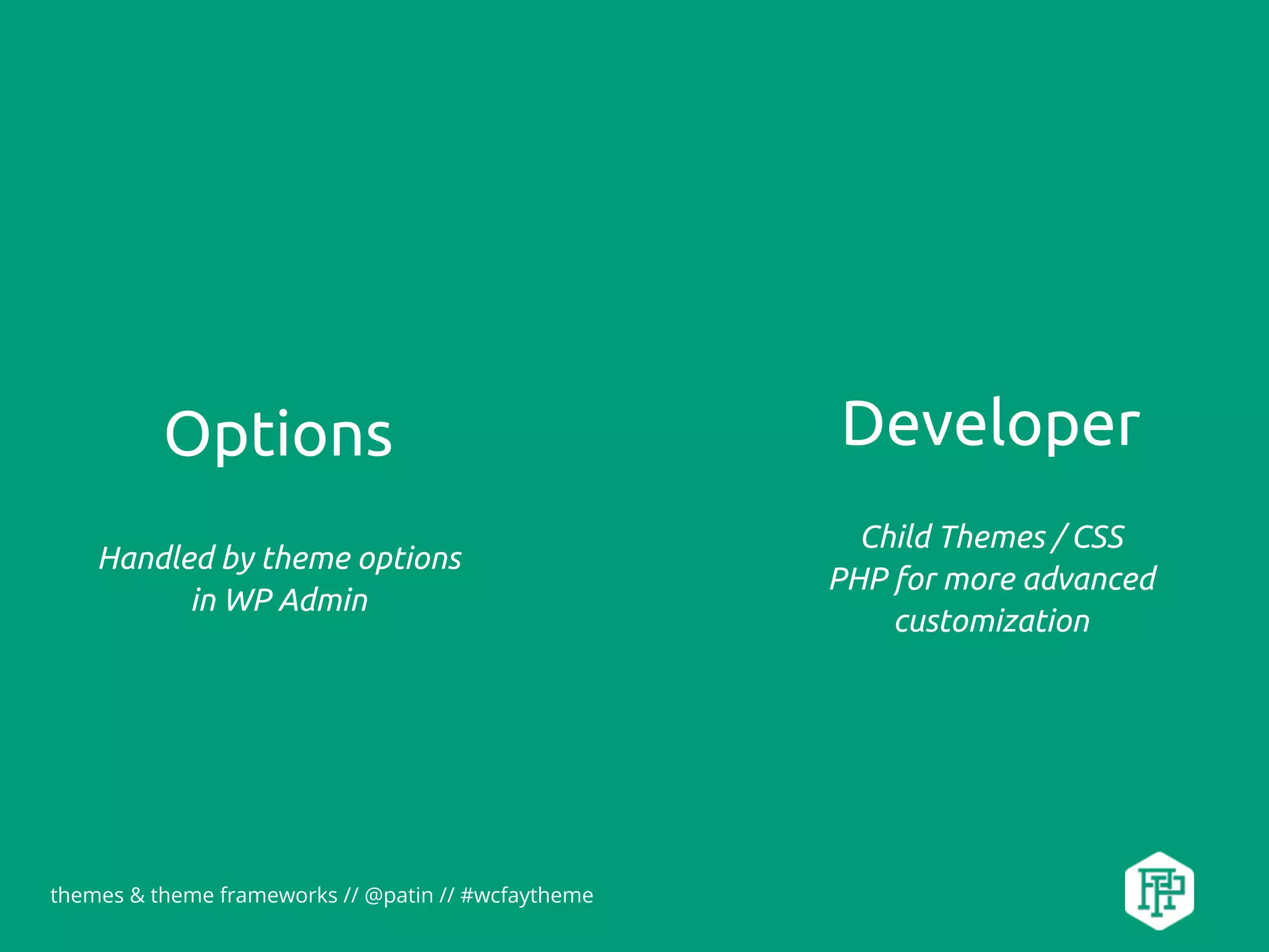 Options
themes & theme frameworks // @patin // #wcfaytheme
Developer
Handled by theme options
in WP Admin
Child Themes / CSS
PHP for more advanced
customization