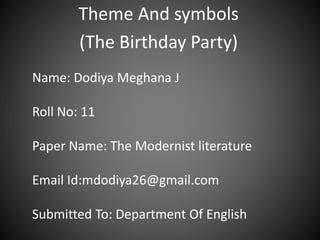 Theme And symbols
(The Birthday Party)
Name: Dodiya Meghana J
Roll No: 11
Paper Name: The Modernist literature
Email Id:mdodiya26@gmail.com
Submitted To: Department Of English
 