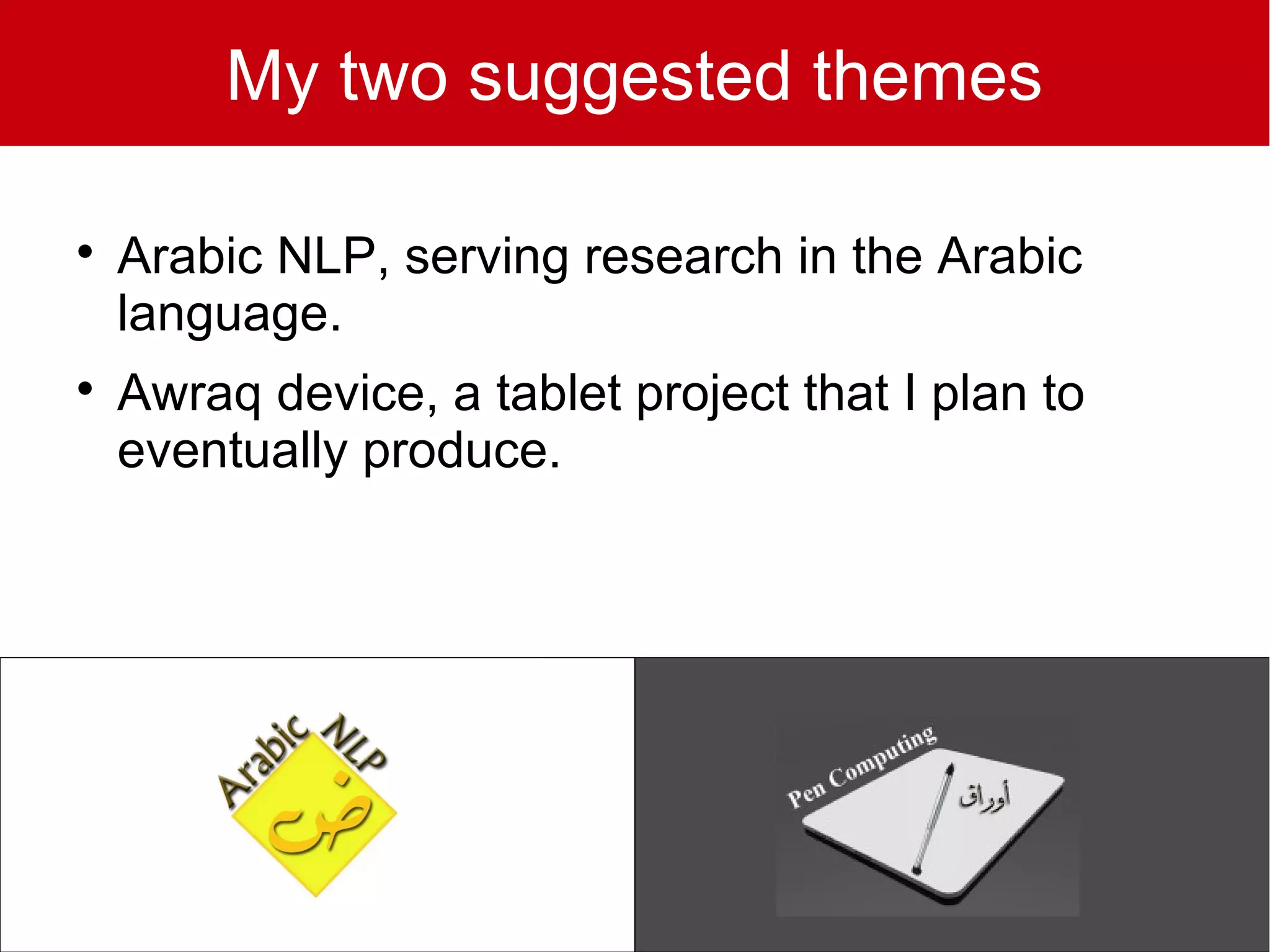 My two suggested themes


    Arabic NLP, serving research in the Arabic
    language.

    Awraq device, a tablet project that I plan to
    eventually produce.
 