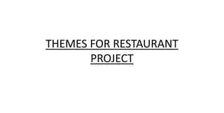 THEMES FOR RESTAURANT
PROJECT
 