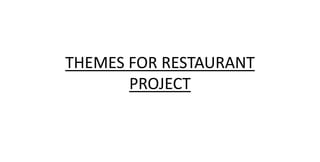 THEMES FOR RESTAURANT
PROJECT
 
