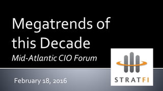 Megatrends of
this Decade
Mid-Atlantic CIO Forum
February 18, 2016
 