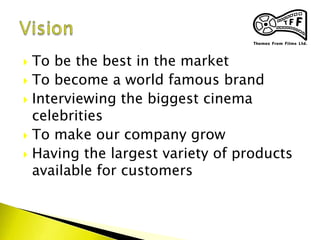  To be the best in the market
 To become a world famous brand
 Interviewing the biggest cinema
celebrities
 To make our company grow
 Having the largest variety of products
available for customers
 
