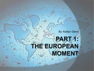 By: Kaitlyn Glenn PART 1:The European Moment 