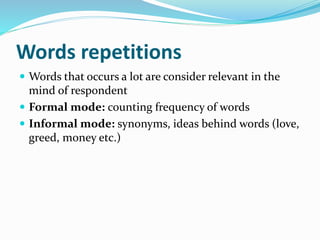 Words repetitions
 Words that occurs a lot are consider relevant in the
mind of respondent
 Formal mode: counting frequency of words
 Informal mode: synonyms, ideas behind words (love,
greed, money etc.)
 