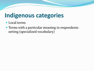 Indigenous categories
 Local terms
 Terms with a particular meaning in respondents
setting (specialized vocabulary)
 