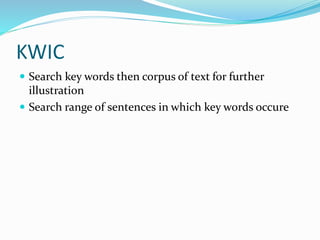 KWIC
 Search key words then corpus of text for further
illustration
 Search range of sentences in which key words occure
 
