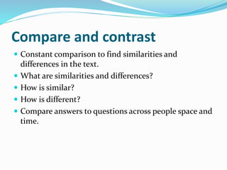 Compare and contrast
 Constant comparison to find similarities and
differences in the text.
 What are similarities and differences?
 How is similar?
 How is different?
 Compare answers to questions across people space and
time.
 