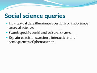Social science queries
 How textual data illuminate questions of importance
to social science.
 Search specific social and cultural themes.
 Explain conditions, actions, interactions and
consequences of phenomenon
 