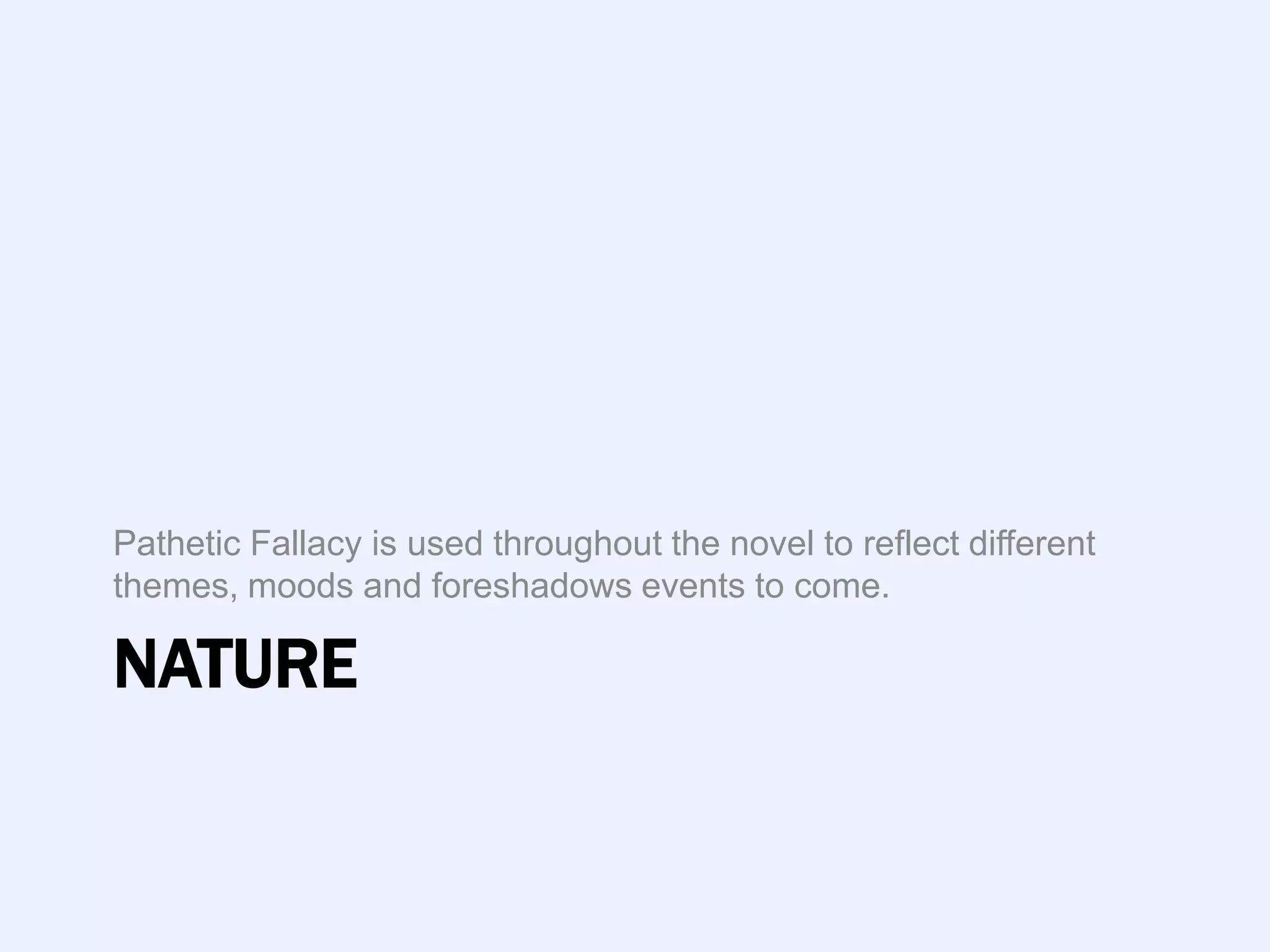 Pathetic Fallacy is used throughout the novel to reflect different
themes, moods and foreshadows events to come.

NATURE
 
