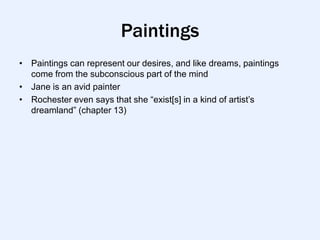Paintings
• Paintings can represent our desires, and like dreams, paintings
  come from the subconscious part of the mind
• Jane is an avid painter
• Rochester even says that she “exist[s] in a kind of artist‟s
  dreamland” (chapter 13)
 