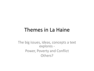 Themes in La Haine 
The big issues, ideas, concepts a text 
explores - 
Power, Poverty and Conflict 
Others? 
 