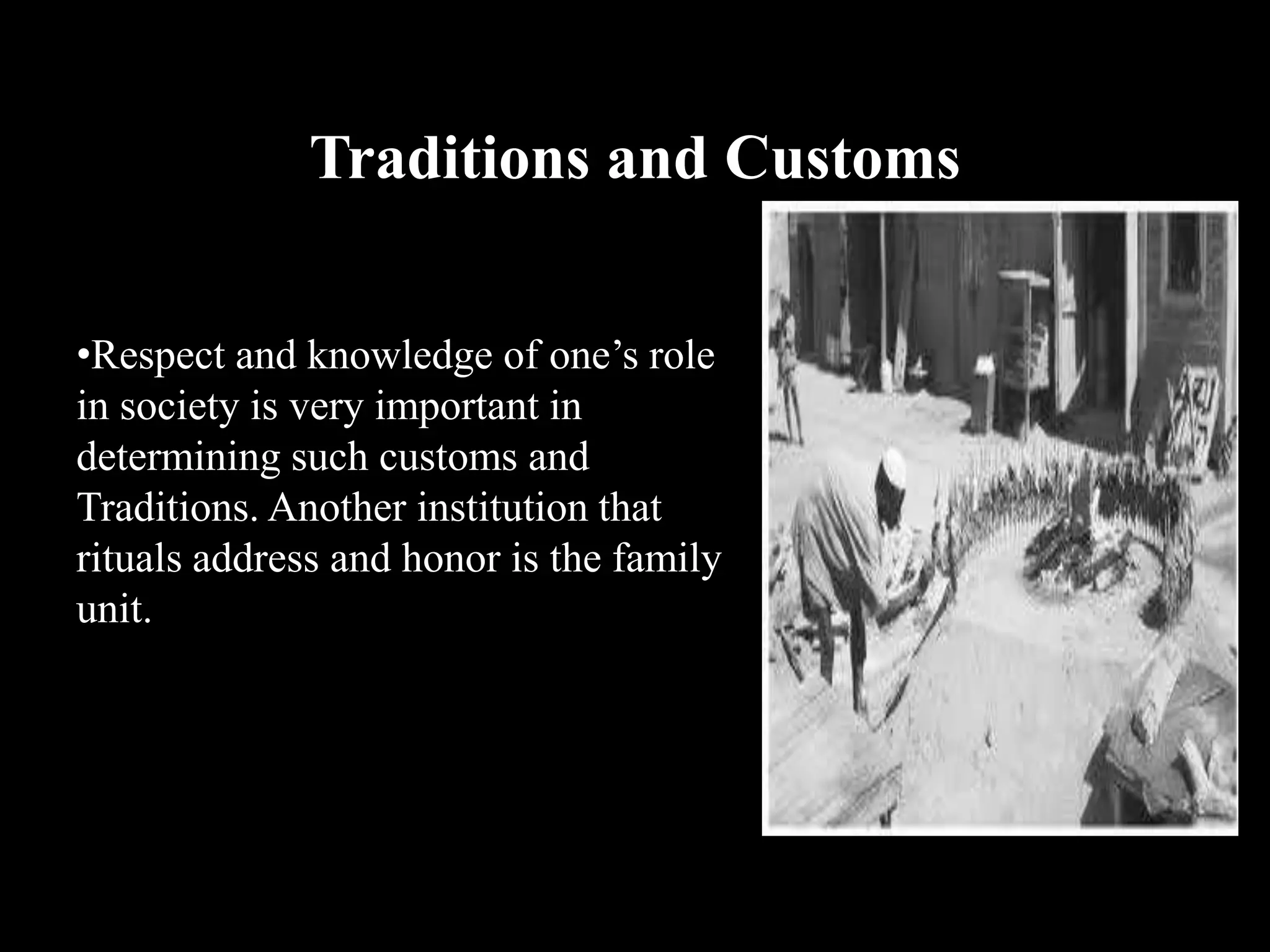Traditions and Customs
•Respect and knowledge of one’s role
in society is very important in
determining such customs and
Traditions. Another institution that
rituals address and honor is the family
unit.
 