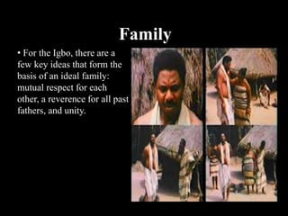 Family
• For the Igbo, there are a
few key ideas that form the
basis of an ideal family:
mutual respect for each
other, a reverence for all past
fathers, and unity.
 
