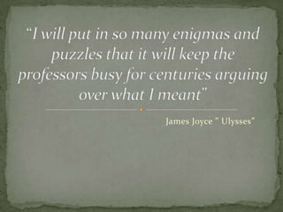                                                     James Joyce ” Ulysses” “I will put in so many enigmas and puzzles that it will keep the professors busy for centuries arguing over what I meant” 