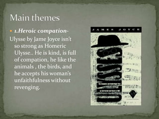 Main themes1.Heroic compation-Ulysse by Jame Joyce isn’t so strong as Homeric Ulysse.. He is kind, is full of compation, he like the animals , the birds, and he accepts his woman’s unfaithfulness without revenging.