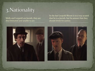 Molly and Leopold are Jewish, they are discriminated and unable to act.3.NationalityIn the bar Leopold Bloom is in a way acused that he is a Jewish, but he answer that they should drink for justice.