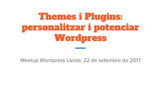 Themes i Plugins:
personalitzar i potenciar
Wordpress
Meetup Wordpress Lleida, 22 de setembre de 2017
 