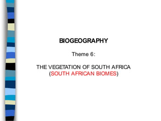 BIOGEOGRAPHY
Theme 6:
THE VEGETATION OF SOUTH AFRICA
(SOUTH AFRICAN BIOMES)
 