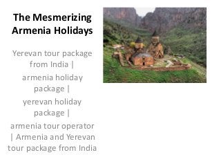 The Mesmerizing
Armenia Holidays
Yerevan tour package
from India |
armenia holiday
package |
yerevan holiday
package |
armenia tour operator
| Armenia and Yerevan
tour package from India
 