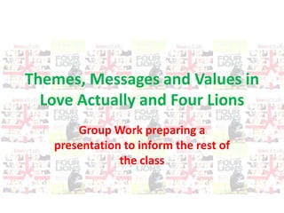 Themes, Messages and Values in
Love Actually and Four Lions
Group Work preparing a
presentation to inform the rest of
the class
 