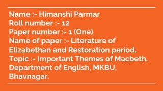 Name :- Himanshi Parmar
Roll number :- 12
Paper number :- 1 (One)
Name of paper :- Literature of
Elizabethan and Restoration period.
Topic :- Important Themes of Macbeth.
Department of English, MKBU,
Bhavnagar.
 