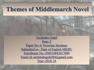 Themes of Middlemarch Novel
Architaba Gohil
Sem:-2
Paper No:-6 Victorian literature
Submitted to:- Dept of English MKBU
Enrollment No:-206910842017009
Email id:-architabagohil94@gmail.com
Year:-2016-18
 