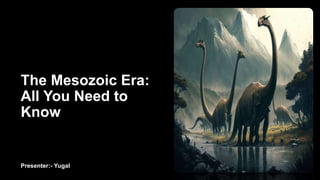 The Mesozoic Era:
All You Need to
Know
Presenter:- Yugal
 