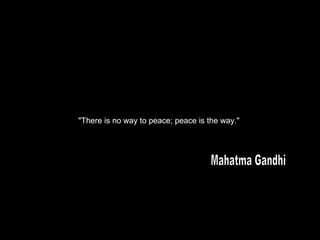 "There is no way to peace; peace is the way."  "There is no way to peace; peace is the way."  Mahatma Gandhi 