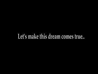Let's make this dream comes true.. 