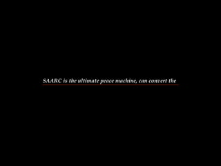 SAARC is the ultimate peace machine, can convert the 