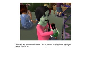 “Robster, Will woulda loved Clover. Once he finished laughing his ass off at you
gettin’ knocked up.”
 