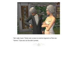 “He’s right, Suzie,” Parker said, as keen to avoid an argument as Theo was.
“Hmmm,” Suze said, but she didn’t protest.
 