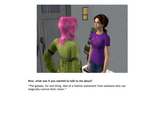 Now, what was it you wanted to talk to me about?
“The glasses, for one thing. Hell of a fashion statement from someone who can
magically control their vision.”
 