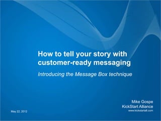 How to tell your story with
               customer-ready messaging
               Introducing the Message Box technique




                                                     Mike Gospe
                                                KickStart Alliance
May 22, 2012                                       www.kickstartall.com
 