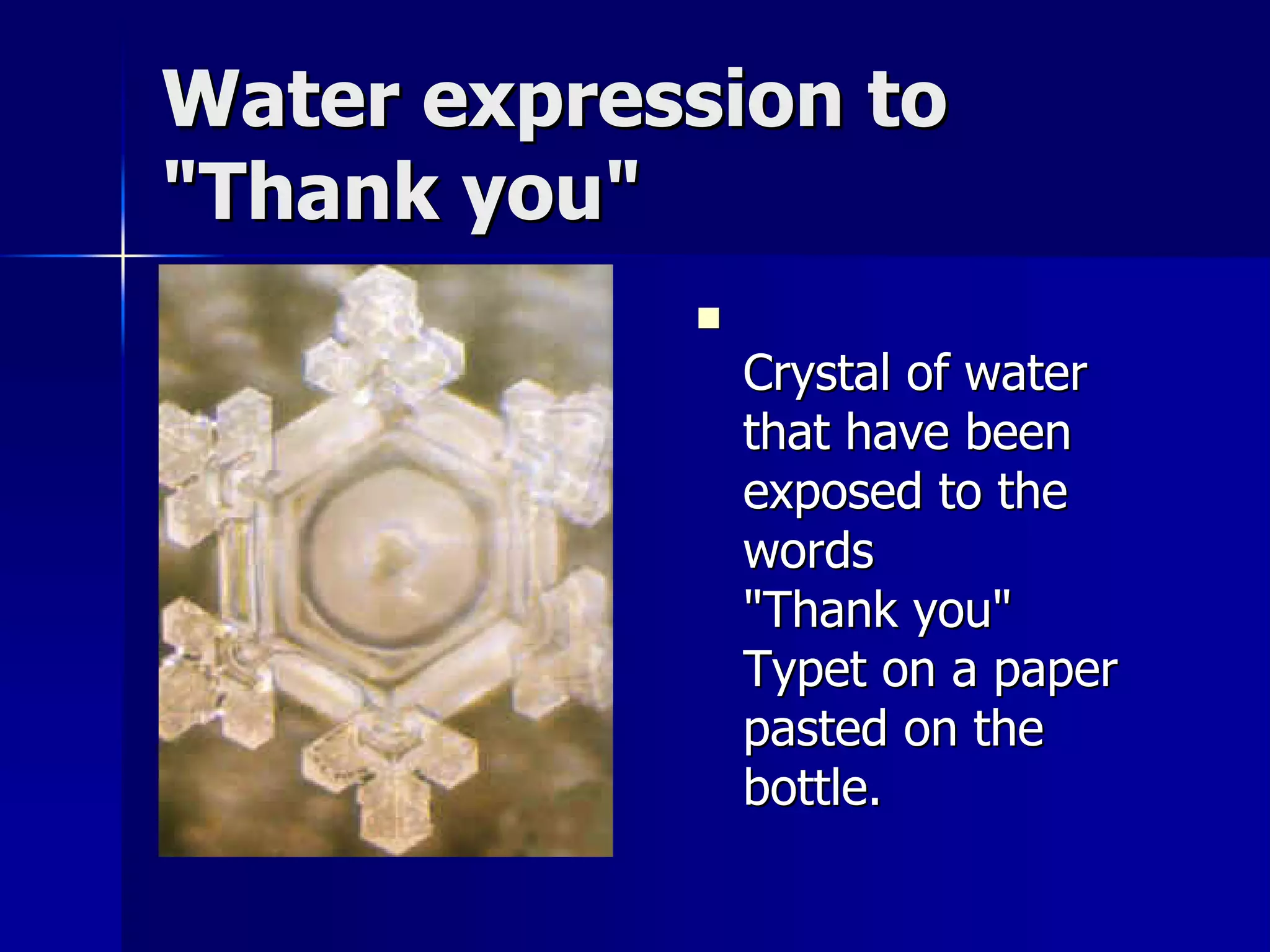 Water expression to
"Thank you"
            
                Crystal of water
                that have been
                exposed to the
                words
                "Thank you"
                Typet on a paper
                pasted on the
                bottle.
 