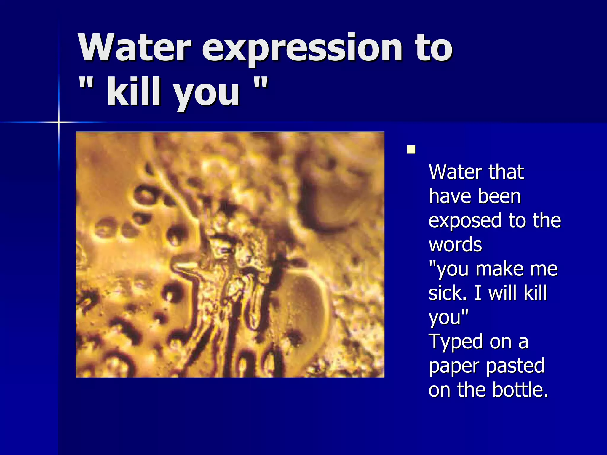 Water expression to
" kill you "
                
                    Water that
                    have been
                    exposed to the
                    words
                    "you make me
                    sick. I will kill
                    you"
                    Typed on a
                    paper pasted
                    on the bottle.
 