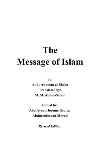 The
Message of Islam
           by:
   Abdurrahman al-Sheha
      Translated by:
    M. M. Abdus-Salam

         Edited by:
  Abu Ayoub Jerome Boulter
   Abdurrahmaan Murad

       Revised Edition
 