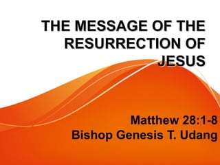 THE MESSAGE OF THETHE MESSAGE OF THE
RESURRECTION OFRESURRECTION OF
JESUSJESUS
Matthew 28:1-8
Bishop Genesis T. Udang
 