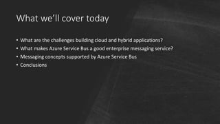 What we’ll cover today
• What are the challenges building cloud and hybrid applications?
• What makes Azure Service Bus a good enterprise messaging service?
• Messaging concepts supported by Azure Service Bus
• Conclusions
 
