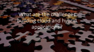 What are the challenges
building cloud and hybrid
applications?
 