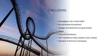 CONCLUSIONS
• Messaging is not a silver bullet
• No distributed transactions
• Outages and downtime are guaranteed
• Spikes
• Eventual consistency
• 24/7 operational status (system never sleeps)
• Standard vs Premium namespace
 