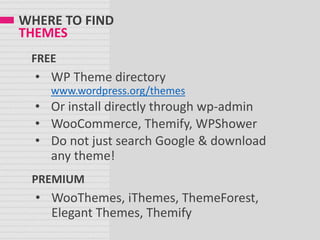 WHERE TO FIND
THEMES
• WP Theme directory
www.wordpress.org/themes
• Or install directly through wp-admin
• WooCommerce, Themify, WPShower
• Do not just search Google & download
any theme!
FREE
• WooThemes, iThemes, ThemeForest,
Elegant Themes, Themify
PREMIUM
 