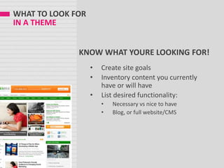 WHAT TO LOOK FOR
IN A THEME
KNOW WHAT YOURE LOOKING FOR!
• Create site goals
• Inventory content you currently
have or will have
• List desired functionality:
• Necessary vs nice to have
• Blog, or full website/CMS
 