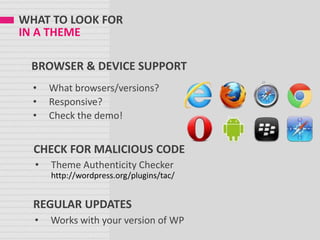 WHAT TO LOOK FOR
IN A THEME
CHECK FOR MALICIOUS CODE
• Theme Authenticity Checker
http://wordpress.org/plugins/tac/
BROWSER & DEVICE SUPPORT
• What browsers/versions?
• Responsive?
• Check the demo!
REGULAR UPDATES
• Works with your version of WP
 
