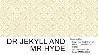 DR JEKYLL AND
MR HYDE
Prepared by:
• Iman Nur Hadhirah bt
Hamizi (AM160700
0846)
• Syasya Syahira bt
Fauzi (AM160700
 